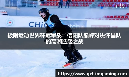 极限运动世界杯冠军战:信阳队巅峰对决许昌队的高潮迭起之战