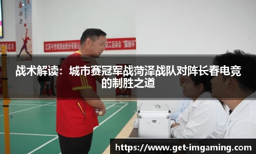 战术解读:城市赛冠军战菏泽战队对阵长春电竞的制胜之道