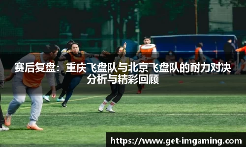 赛后复盘:重庆飞盘队与北京飞盘队的耐力对决分析与精彩回顾