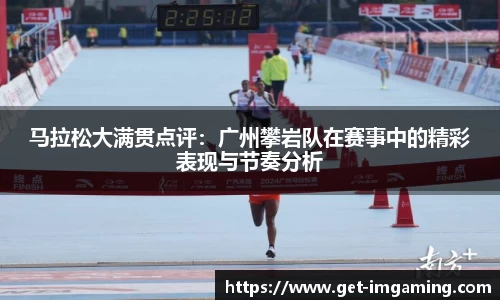 马拉松大满贯点评:广州攀岩队在赛事中的精彩表现与节奏分析