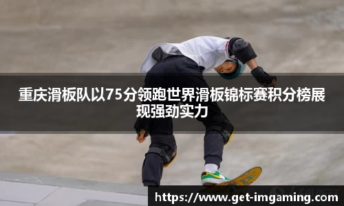 重庆滑板队以75分领跑世界滑板锦标赛积分榜展现强劲实力