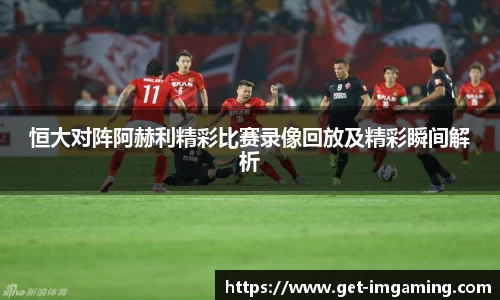恒大对阵阿赫利精彩比赛录像回放及精彩瞬间解析